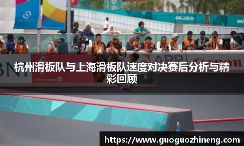 杭州滑板队与上海滑板队速度对决赛后分析与精彩回顾