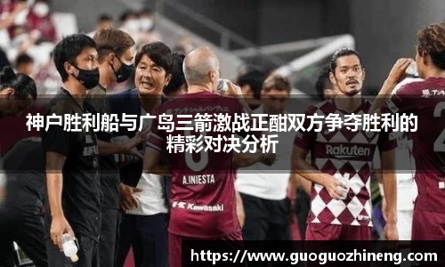 神户胜利船与广岛三箭激战正酣双方争夺胜利的精彩对决分析